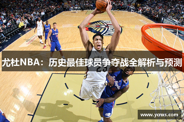 尤杜NBA：历史最佳球员争夺战全解析与预测