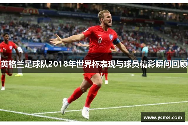 英格兰足球队2018年世界杯表现与球员精彩瞬间回顾